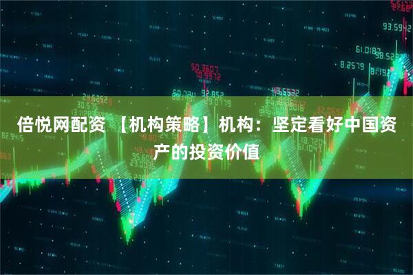 倍悦网配资 【机构策略】机构：坚定看好中国资产的投资价值