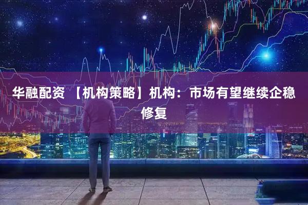 华融配资 【机构策略】机构：市场有望继续企稳修复