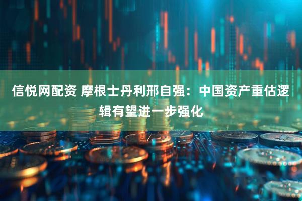 信悦网配资 摩根士丹利邢自强：中国资产重估逻辑有望进一步强化