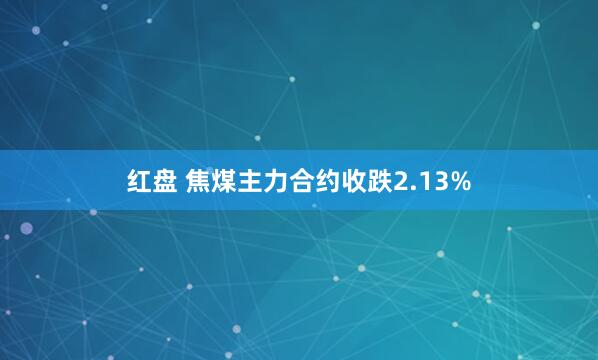 红盘 焦煤主力合约收跌2.13%
