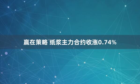 赢在策略 纸浆主力合约收涨0.74%