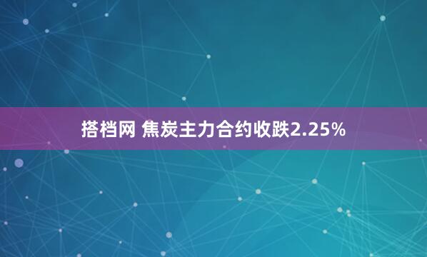 搭档网 焦炭主力合约收跌2.25%