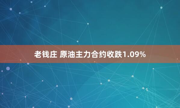 老钱庄 原油主力合约收跌1.09%