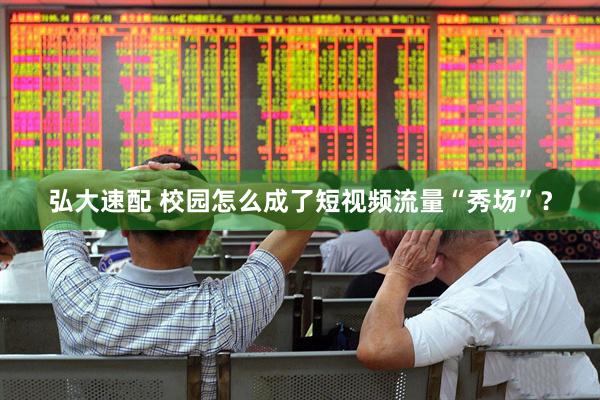弘大速配 校园怎么成了短视频流量“秀场”？