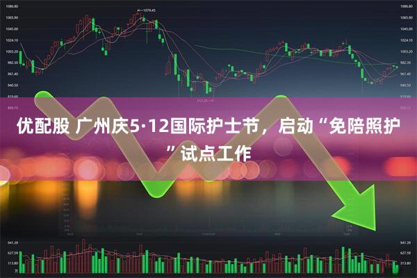 优配股 广州庆5·12国际护士节，启动“免陪照护”试点工作