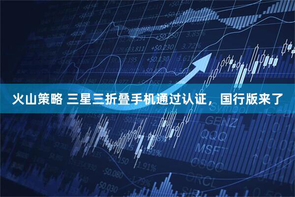 火山策略 三星三折叠手机通过认证，国行版来了
