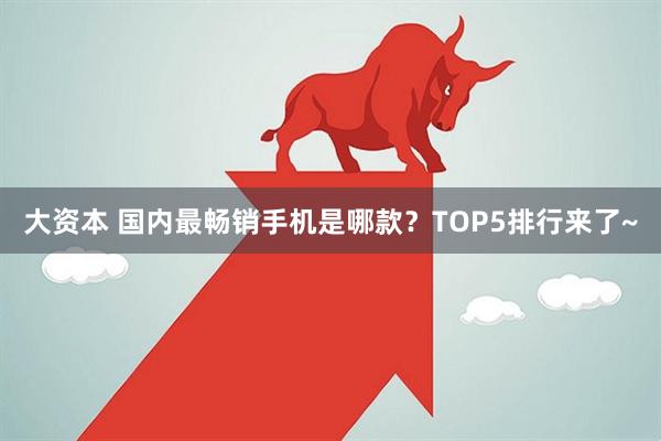 大资本 国内最畅销手机是哪款？TOP5排行来了~