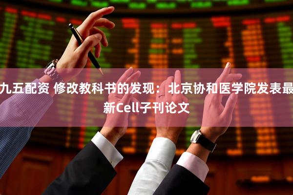九五配资 修改教科书的发现：北京协和医学院发表最新Cell子刊论文