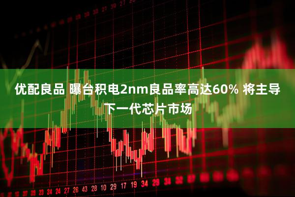 优配良品 曝台积电2nm良品率高达60% 将主导下一代芯片市场