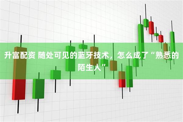 升富配资 随处可见的蓝牙技术，怎么成了“熟悉的陌生人”