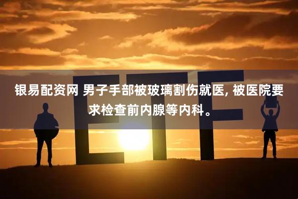 银易配资网 男子手部被玻璃割伤就医, 被医院要求检查前内腺等内科。