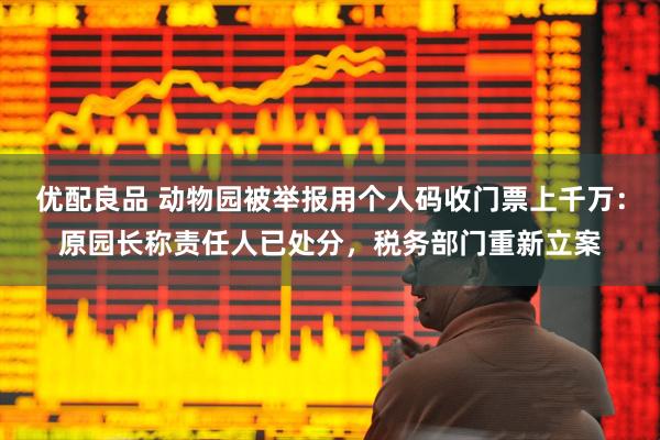 优配良品 动物园被举报用个人码收门票上千万：原园长称责任人已处分，税务部门重新立案