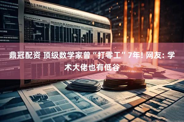 鼎冠配资 顶级数学家曾“打零工”7年! 网友: 学术大佬也有低谷