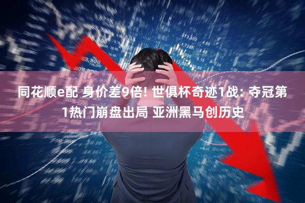 同花顺e配 身价差9倍! 世俱杯奇迹1战: 夺冠第1热门崩盘出局 亚洲黑马创历史