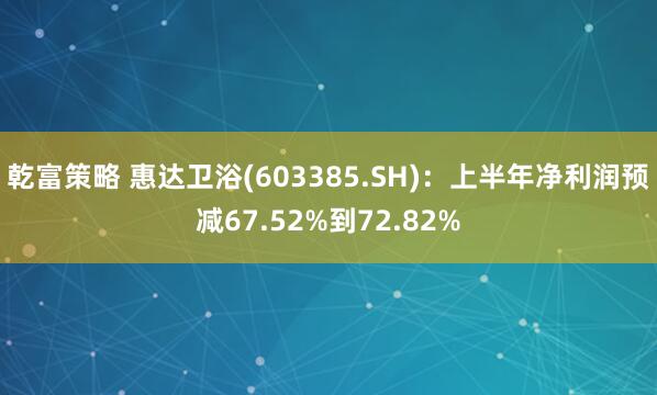 乾富策略 惠达卫浴(603385.SH)：上半年净利润预减67.52%到72.82%