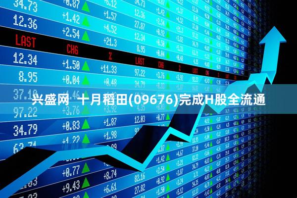 兴盛网  十月稻田(09676)完成H股全流通