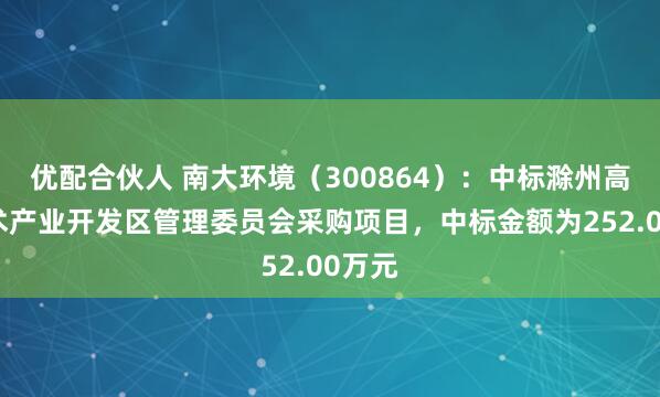 优配合伙人 南大环境（300864）：中标滁州高新技术产业开发区管理委员会采购项目，中标金额为252.00万元