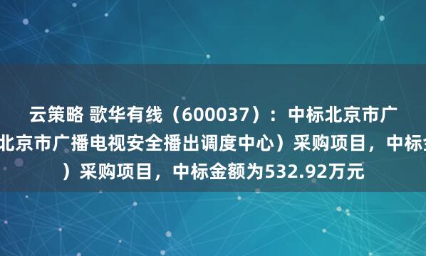 云策略 歌华有线（600037）：中标北京市广播电视监测中心（北京市广播电视安全播出调度中心）采购项目，中标金额为532.92万元