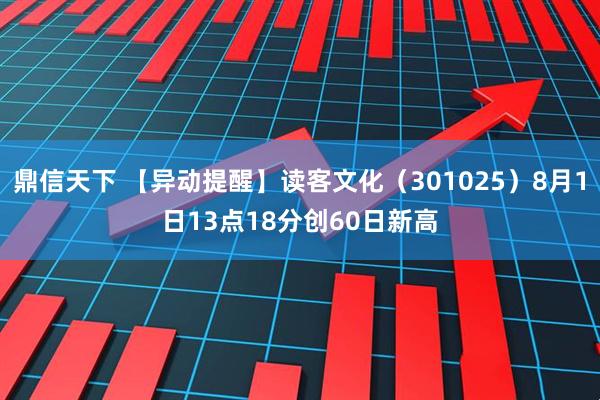 鼎信天下 【异动提醒】读客文化（301025）8月1日13点18分创60日新高