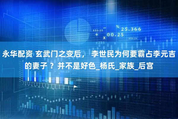 永华配资 玄武门之变后， 李世民为何要霸占李元吉的妻子 ？并不是好色_杨氏_家族_后宫
