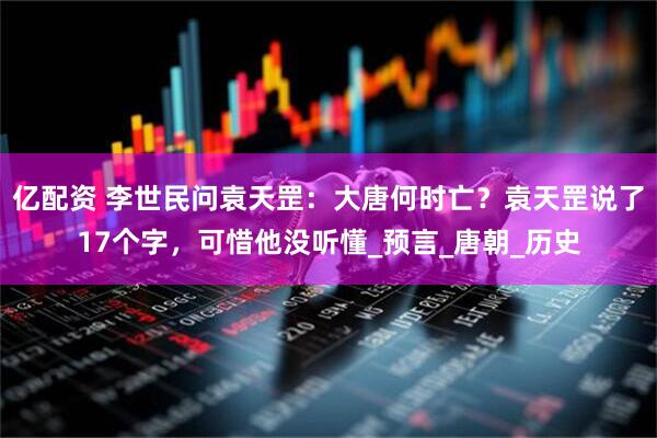 亿配资 李世民问袁天罡：大唐何时亡？袁天罡说了17个字，可惜他没听懂_预言_唐朝_历史
