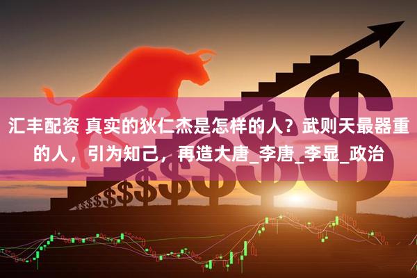 汇丰配资 真实的狄仁杰是怎样的人？武则天最器重的人，引为知己，再造大唐_李唐_李显_政治