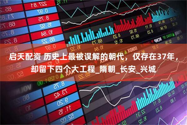 启天配资 历史上最被误解的朝代，仅存在37年，却留下四个大工程_隋朝_长安_兴城