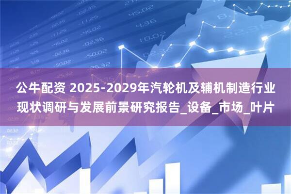 公牛配资 2025-2029年汽轮机及辅机制造行业现状调研与发展前景研究报告_设备_市场_叶片