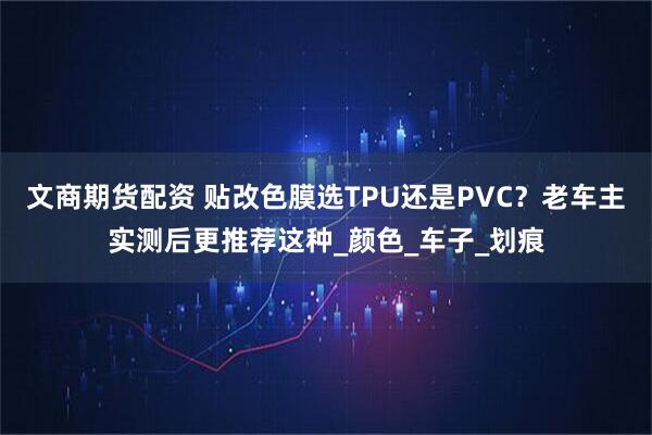 文商期货配资 贴改色膜选TPU还是PVC？老车主实测后更推荐这种_颜色_车子_划痕