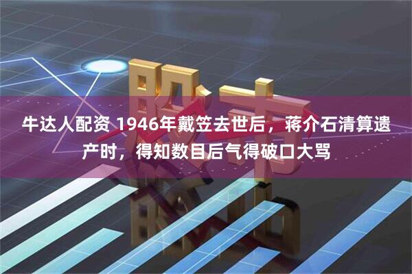 牛达人配资 1946年戴笠去世后，蒋介石清算遗产时，得知数目后气得破口大骂