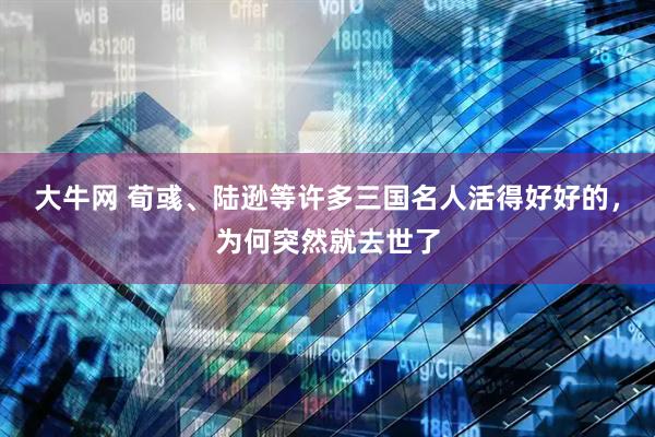 大牛网 荀彧、陆逊等许多三国名人活得好好的，为何突然就去世了