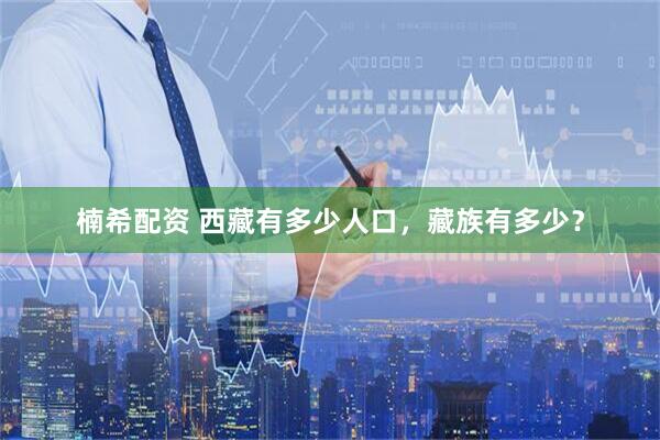 楠希配资 西藏有多少人口，藏族有多少？