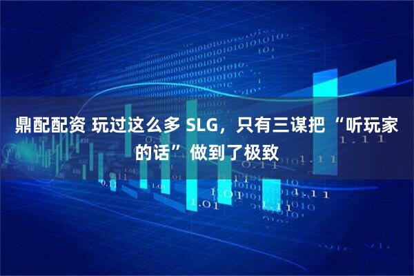 鼎配配资 玩过这么多 SLG，只有三谋把 “听玩家的话” 做到了极致
