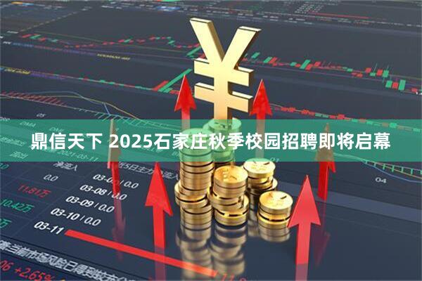 鼎信天下 2025石家庄秋季校园招聘即将启幕
