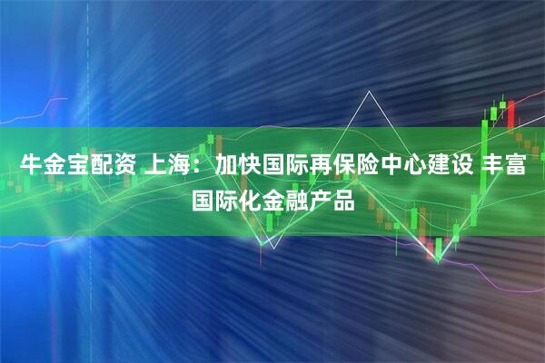 牛金宝配资 上海：加快国际再保险中心建设 丰富国际化金融产品