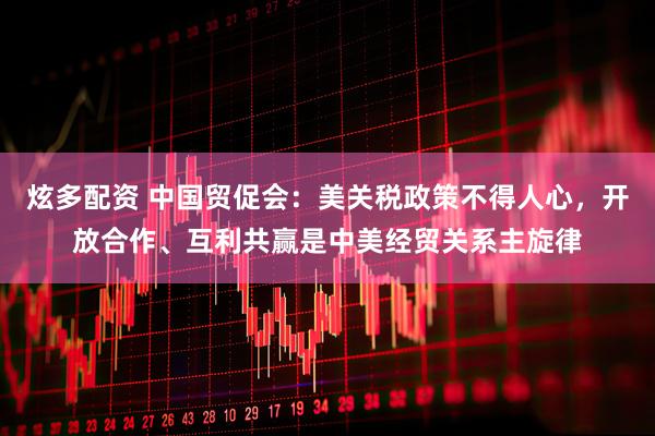 炫多配资 中国贸促会：美关税政策不得人心，开放合作、互利共赢是中美经贸关系主旋律