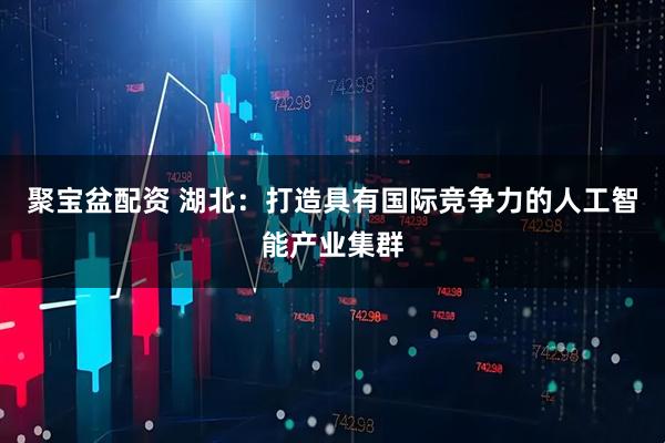 聚宝盆配资 湖北：打造具有国际竞争力的人工智能产业集群