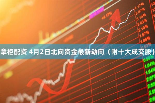 拿柜配资 4月2日北向资金最新动向（附十大成交股）