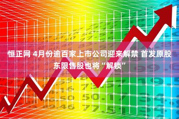 恒正网 4月份逾百家上市公司迎来解禁 首发原股东限售股也将“解锁”