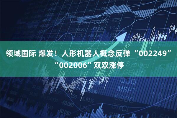 领域国际 爆发！人形机器人概念反弹 “002249”“002006”双双涨停
