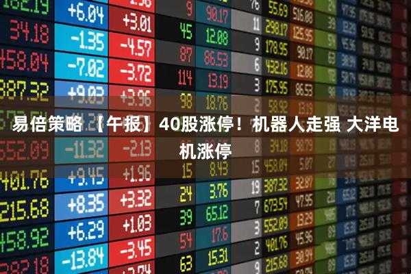 易倍策略 【午报】40股涨停！机器人走强 大洋电机涨停