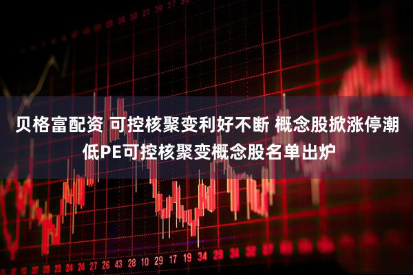 贝格富配资 可控核聚变利好不断 概念股掀涨停潮 低PE可控核聚变概念股名单出炉