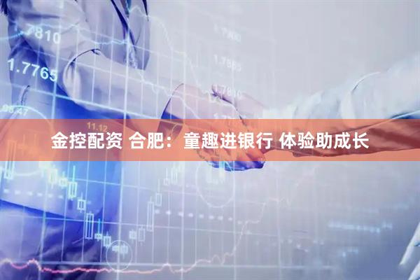 金控配资 合肥：童趣进银行 体验助成长