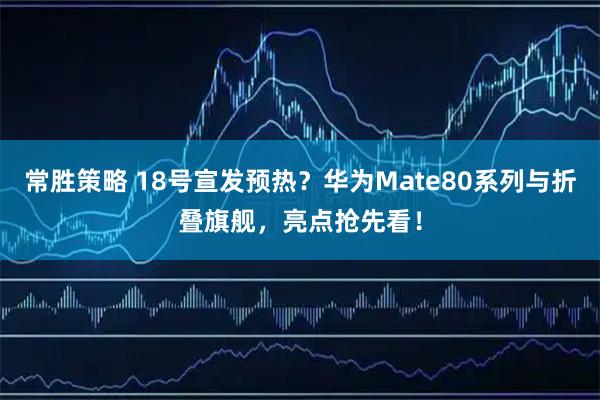 常胜策略 18号宣发预热？华为Mate80系列与折叠旗舰，亮点抢先看！