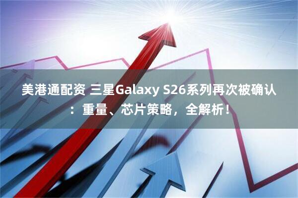 美港通配资 三星Galaxy S26系列再次被确认：重量、芯片策略，全解析！