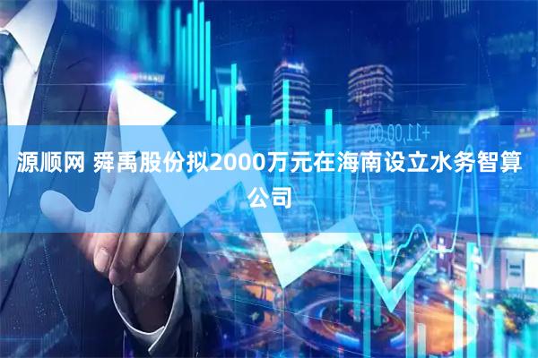 源顺网 舜禹股份拟2000万元在海南设立水务智算公司