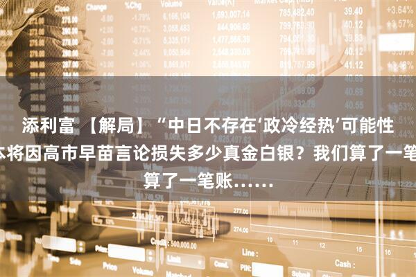 添利富 【解局】“中日不存在‘政冷经热’可能性”，日本将因高市早苗言论损失多少真金白银？我们算了一笔账……