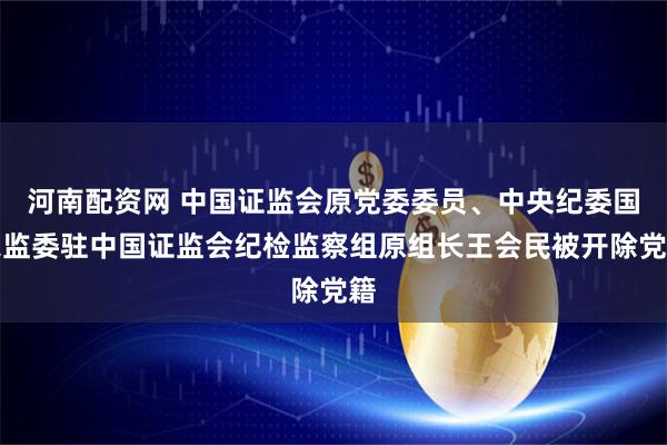 河南配资网 中国证监会原党委委员、中央纪委国家监委驻中国证监会纪检监察组原组长王会民被开除党籍