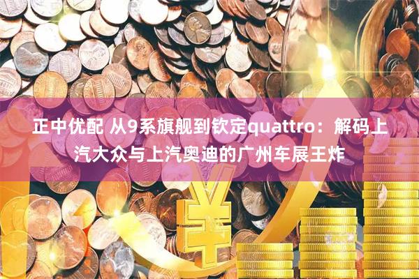 正中优配 从9系旗舰到钦定quattro：解码上汽大众与上汽奥迪的广州车展王炸