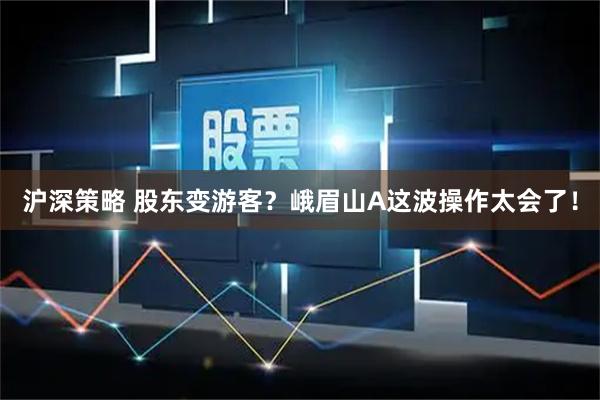 沪深策略 股东变游客？峨眉山A这波操作太会了！